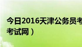 今日2016天津公务员考试（2013天津公务员考试网）