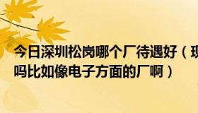 今日深圳松岗哪个厂待遇好（现在深圳松岗那边的工作好找吗比如像电子方面的厂啊）