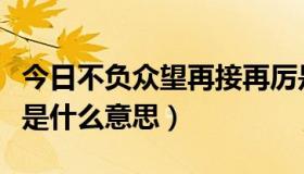 今日不负众望再接再厉是什么意思（再接再厉是什么意思）