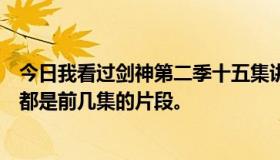 今日我看过剑神第二季十五集讲的是什么，但不知道为什么都是前几集的片段。