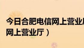 今日合肥电信网上营业厅网（合肥电信营业厅网上营业厅）