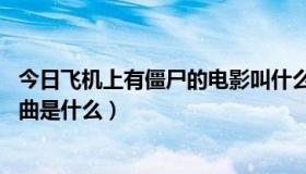 今日飞机上有僵尸的电影叫什么名字（飞机上有僵尸 大开头曲是什么）