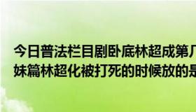 今日普法栏目剧卧底林超成第几集（普法栏目剧卧底前传姐妹篇林超化被打死的时候放的是什么歌）