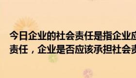 今日企业的社会责任是指企业应该承担的（什么是企业社会责任，企业是否应该承担社会责任）