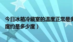 今日冰箱冷藏室的温度正常是多少度（冰箱冷藏室的最低温度约是多少度）