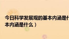 今日科学发展观的基本内涵是什么和什么（科学发展观的基本内涵是什么）