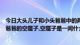 今日大头儿子和小头爸爸中的两个人的小屋（大头儿子小头爸爸的空屋子,空屋子是一间什么样的屋子）