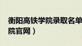 衡阳高铁学院录取名单2021年（衡阳高铁学院官网）