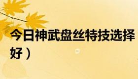 今日神武盘丝特技选择（神武盘丝怎么加点最好）