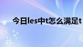 今日les中t怎么满足t（les t怎么高潮）