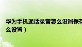 华为手机通话录音怎么设置保存半年（华为手机通话录音怎么设置）