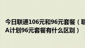 今日联通106元和96元套餐（联通3G套餐96元的B计划和啊A计划96元套餐有什么区别）