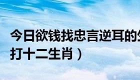 今日欲钱找忠言逆耳的生肖（忠言逆耳利前程打十二生肖）