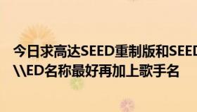 今日求高达SEED重制版和SEED DESTINY重制版的所有OP\ED名称最好再加上歌手名