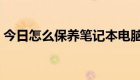 今日怎么保养笔记本电脑（怎么保养笔记本）