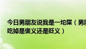 今日男朋友说我是一坨屎（男朋友说就算你是1坨屎也愿意吃掉是褒义还是贬义）