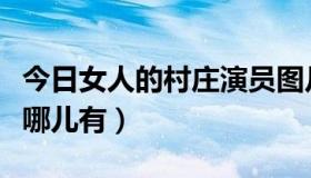 今日女人的村庄演员图片（女人的村庄演员表哪儿有）