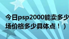 今日psp2000能卖多少钱（PSP2000 现在市场价格多少具体点！）