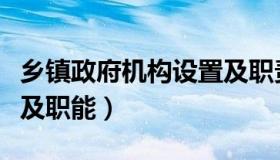 乡镇政府机构设置及职责（乡镇政府机构设置及职能）