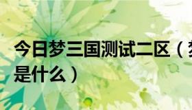 今日梦三国测试二区（梦三国测试区进入资格是什么）