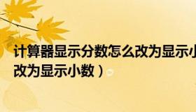 计算器显示分数怎么改为显示小数的（计算器显示分数怎么改为显示小数）