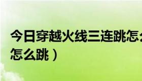 今日穿越火线三连跳怎么跳（穿越火线三级跳怎么跳）