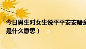 今日男生对女生说平平安安啥意思（女生对男生说平安喜乐是什么意思）