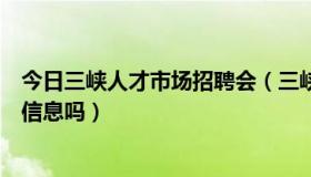 今日三峡人才市场招聘会（三峡人才市场可以免费发布招聘信息吗）