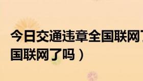 今日交通违章全国联网了吗知乎（交通违章全国联网了吗）