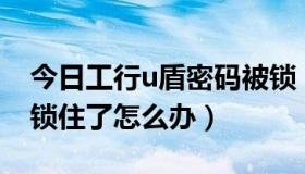 今日工行u盾密码被锁（工行U盾的证书密码锁住了怎么办）