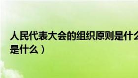 人民代表大会的组织原则是什么（人民代表大会的组织原则是什么）