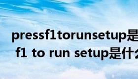 pressf1torunsetup是什么意思和f2（press f1 to run setup是什么意思）