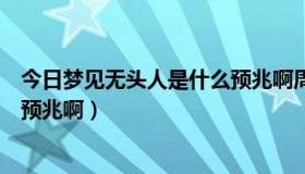 今日梦见无头人是什么预兆啊周公解梦（梦见无头人是什么预兆啊）