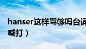 hanser这样骂够吗台词（hanser为什么人人喊打）