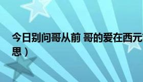 今日别问哥从前 哥的爱在西元前什么意思（西元前 什么意思）