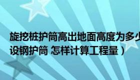 旋挖桩护筒高出地面高度为多少（在桩基础中什么是陆上埋设钢护筒 怎样计算工程量）