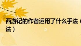 西游记的作者运用了什么手法（西游记的作者运用了什么手法）