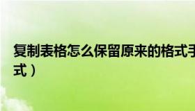 复制表格怎么保留原来的格式手机（复制表格怎么保留原格式）