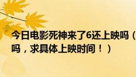 今日电影死神来了6还上映吗（3D死神来了5会在内地上映吗，求具体上映时间！）