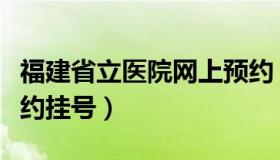 福建省立医院网上预约（福建省立医院网上预约挂号）