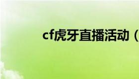 cf虎牙直播活动（cf虎牙直播）