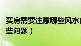 买房需要注意哪些风水问题（买房需要注意哪些问题）