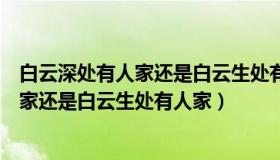 白云深处有人家还是白云生处有人家的意思（白云深处有人家还是白云生处有人家）