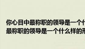 你心目中最称职的领导是一个什么样的形象论文（你心目中最称职的领导是一个什么样的形象）