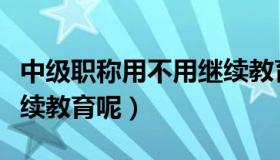 中级职称用不用继续教育（中级职称要不要继续教育呢）