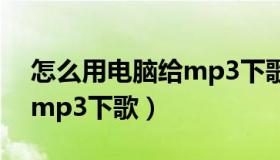 怎么用电脑给mp3下歌免费（怎么用电脑给mp3下歌）