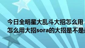 今日全明星大乱斗大招怎么用（游戏明星大乱斗3.5的sora怎么用大招sora的大招是不是最厉害的）