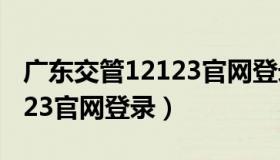 广东交管12123官网登录入口（广东交管12123官网登录）