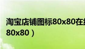 淘宝店铺图标80x80在线制作（淘宝店铺图标80x80）