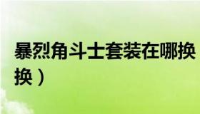 暴烈角斗士套装在哪换（暴烈角斗士套装在哪换）